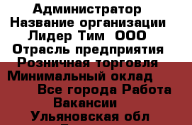 Администратор › Название организации ­ Лидер Тим, ООО › Отрасль предприятия ­ Розничная торговля › Минимальный оклад ­ 25 000 - Все города Работа » Вакансии   . Ульяновская обл.,Барыш г.